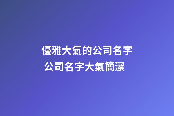優雅大氣的公司名字 公司名字大氣簡潔